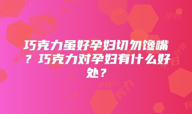 巧克力虽好孕妇切勿馋嘴？巧克力对孕妇有什么好处？