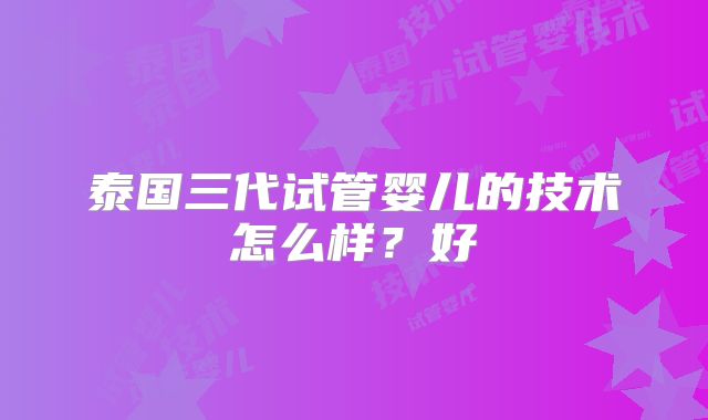 泰国三代试管婴儿的技术怎么样？好