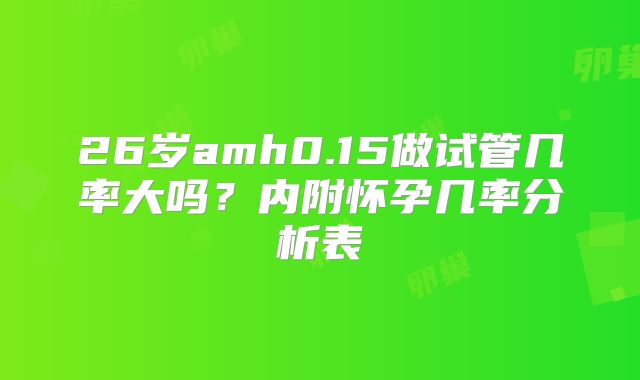 26岁amh0.15做试管几率大吗？内附怀孕几率分析表