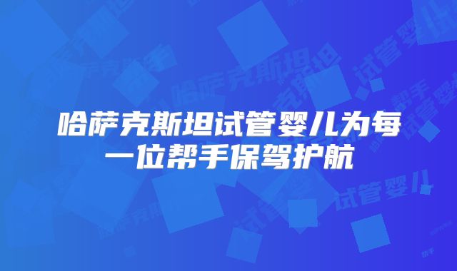 哈萨克斯坦试管婴儿为每一位帮手保驾护航