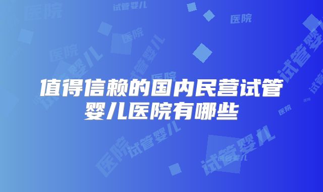 值得信赖的国内民营试管婴儿医院有哪些