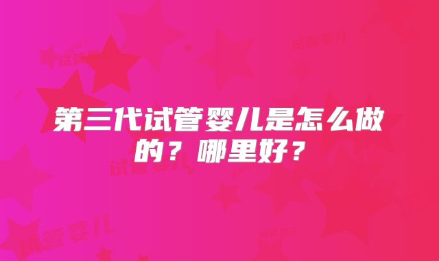第三代试管婴儿是怎么做的?哪里好?