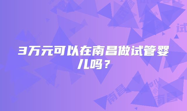3万元可以在南昌做试管婴儿吗？