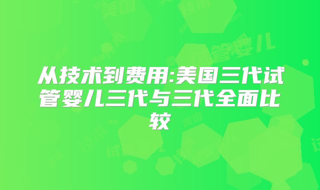 从技术到费用:美国三代试管婴儿三代与三代全面比较