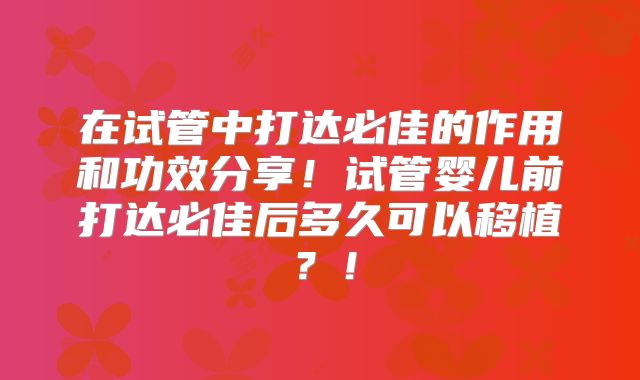 在试管中打达必佳的作用和功效分享！试管婴儿前打达必佳后多久可以移植？！
