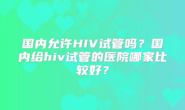 国内允许HIV试管吗？国内给hiv试管的医院哪家比较好？