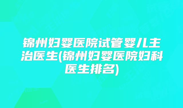 锦州妇婴医院试管婴儿主治医生(锦州妇婴医院妇科医生排名)