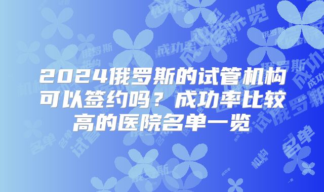 2024俄罗斯的试管机构可以签约吗？成功率比较高的医院名单一览