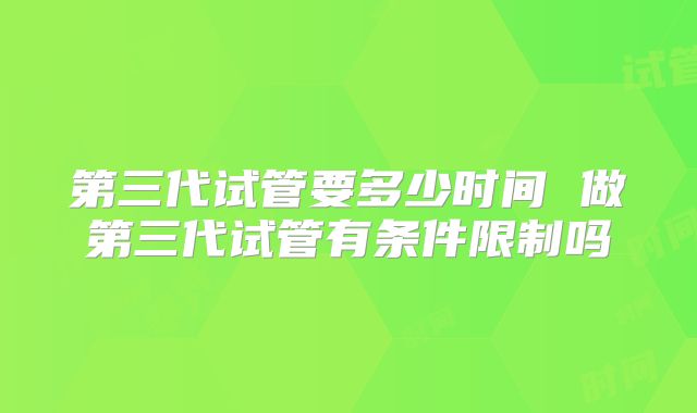 第三代试管要多少时间 做第三代试管有条件限制吗