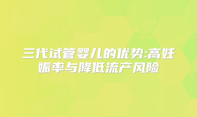 三代试管婴儿的优势:高妊娠率与降低流产风险