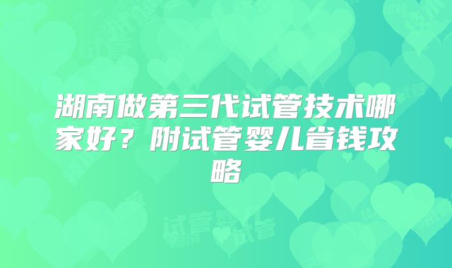 湖南做第三代试管技术哪家好？附试管婴儿省钱攻略