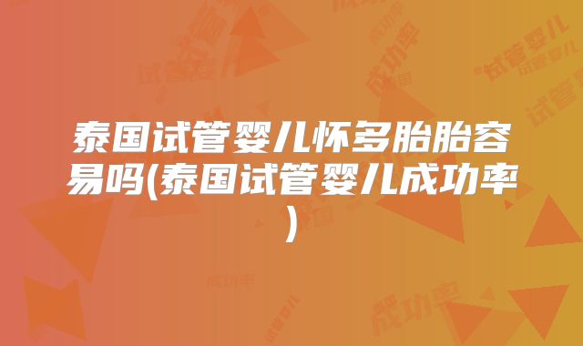 泰国试管婴儿怀多胎胎容易吗(泰国试管婴儿成功率)