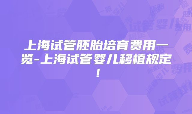 上海试管胚胎培育费用一览-上海试管婴儿移植规定!