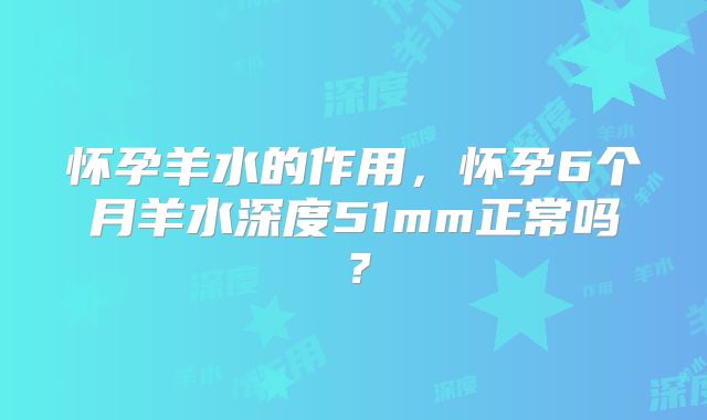 怀孕羊水的作用，怀孕6个月羊水深度51mm正常吗？