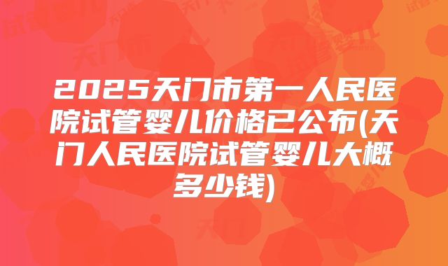 2025天门市第一人民医院试管婴儿价格已公布(天门人民医院试管婴儿大概多少钱)