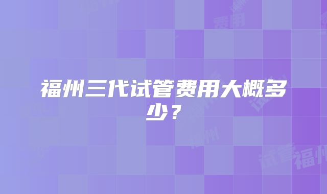 福州三代试管费用大概多少？
