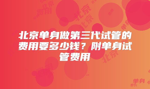 北京单身做第三代试管的费用要多少钱?附单身试管费用