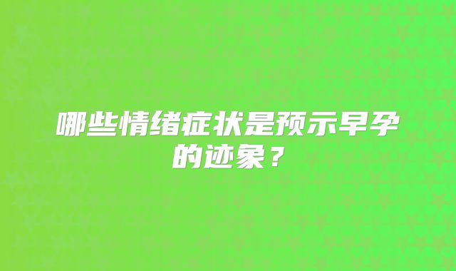 哪些情绪症状是预示早孕的迹象?
