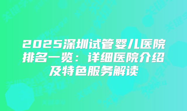 2025深圳试管婴儿医院排名一览：详细医院介绍及特色服务解读
