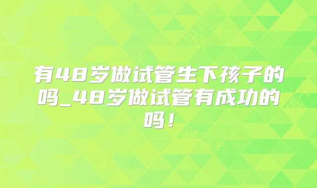 有48岁做试管生下孩子的吗_48岁做试管有成功的吗!