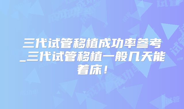 三代试管移植成功率参考_三代试管移植一般几天能着床！