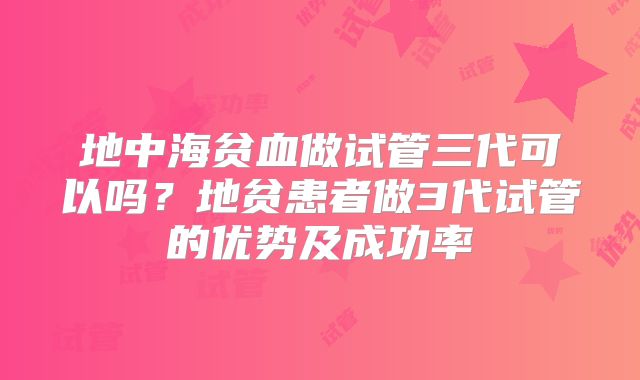 地中海贫血做试管三代可以吗?地贫患者做3代试管的优势及成功率
