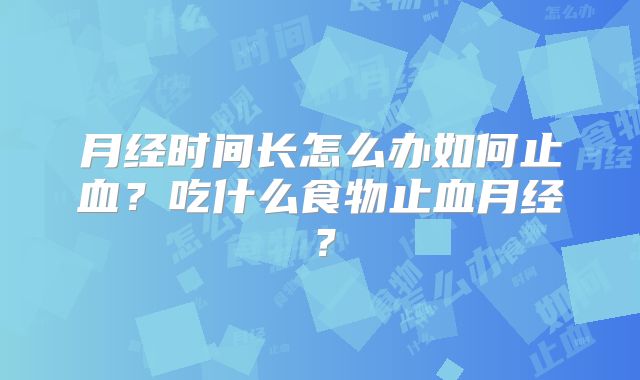 月经时间长怎么办如何止血？吃什么食物止血月经？