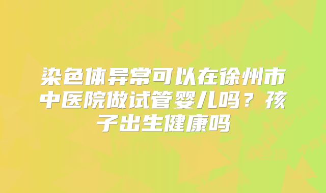 染色体异常可以在徐州市中医院做试管婴儿吗？孩子出生健康吗