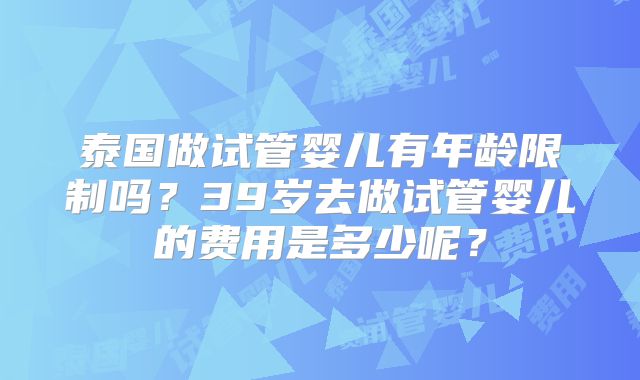 泰国做试管婴儿有年龄限制吗？39岁去做试管婴儿的费用是多少呢？