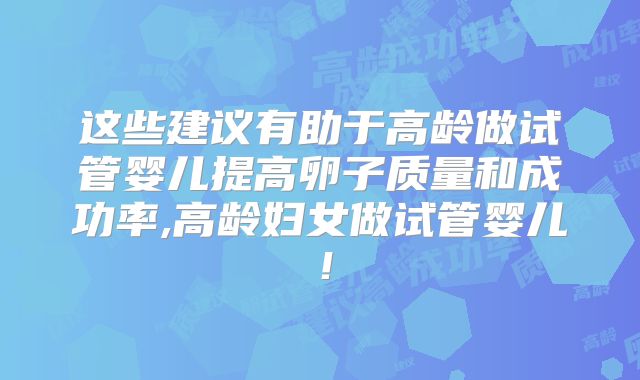 这些建议有助于高龄做试管婴儿提高卵子质量和成功率,高龄妇女做试管婴儿！