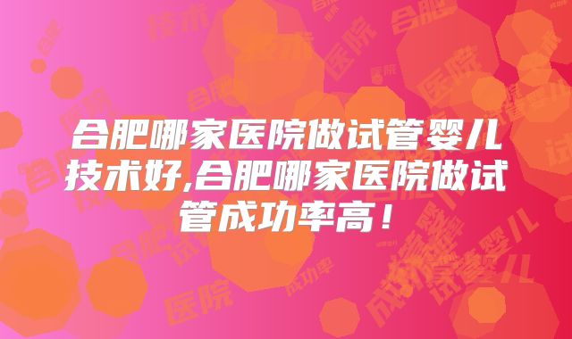 合肥哪家医院做试管婴儿技术好,合肥哪家医院做试管成功率高!