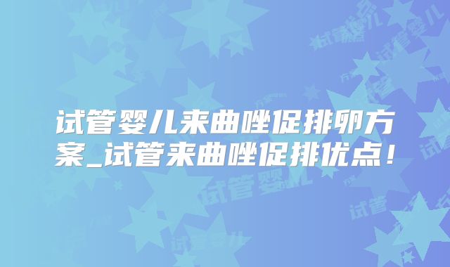 试管婴儿来曲唑促排卵方案_试管来曲唑促排优点！