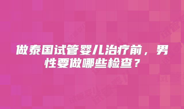 做泰国试管婴儿治疗前,男性要做哪些检查?