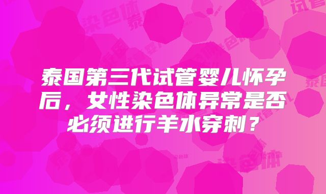泰国第三代试管婴儿怀孕后,女性染色体异常是否必须进行羊水穿刺?
