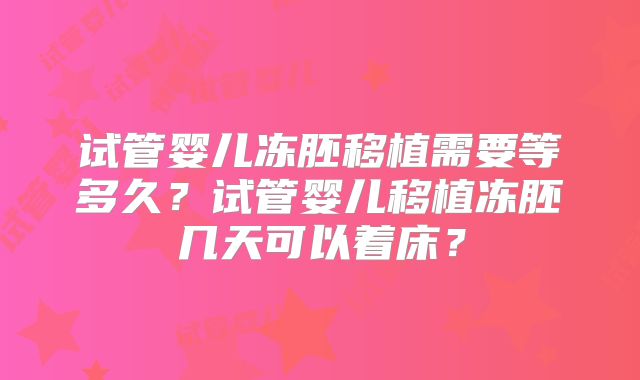 试管婴儿冻胚移植需要等多久？试管婴儿移植冻胚几天可以着床？