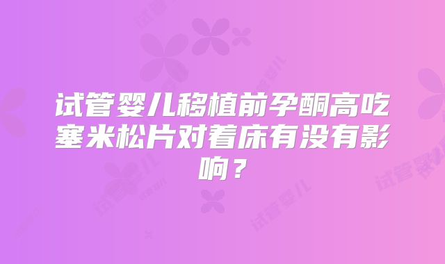 试管婴儿移植前孕酮高吃塞米松片对着床有没有影响?