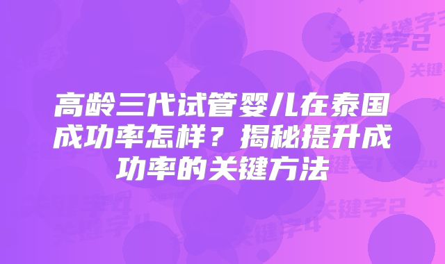 高龄三代试管婴儿在泰国成功率怎样?揭秘提升成功率的关键方法