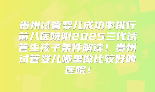 贵州试管婴儿成功率排行前八医院附2025三代试管生孩子条件解读!贵州试管婴儿哪里做比较好的医院!
