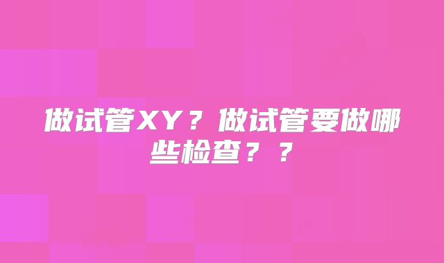 做试管XY?做试管要做哪些检查??