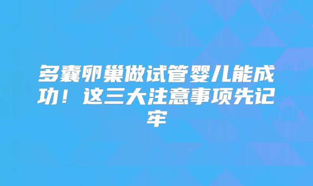 多囊卵巢做试管婴儿能成功!这三大注意事项先记牢
