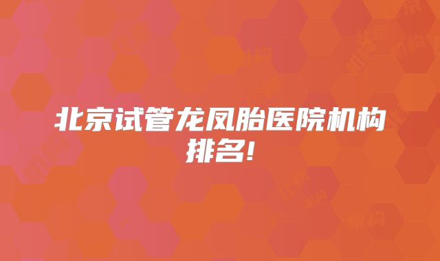 北京试管龙凤胎医院机构排名!
