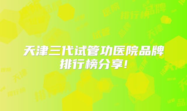 天津三代试管功医院品牌排行榜分享!