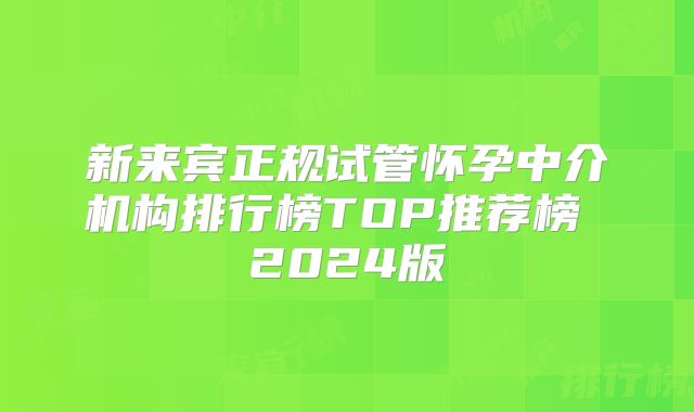 新来宾正规试管怀孕中介机构排行榜TOP推荐榜 2024版