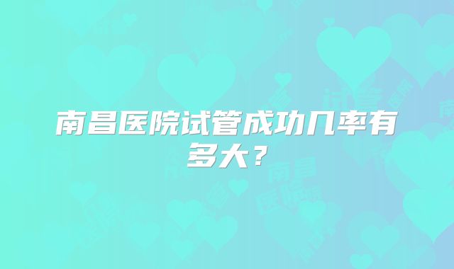 南昌医院试管成功几率有多大?