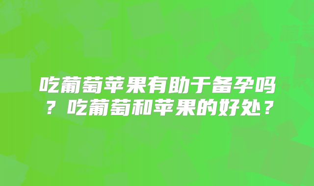 吃葡萄苹果有助于备孕吗？吃葡萄和苹果的好处？