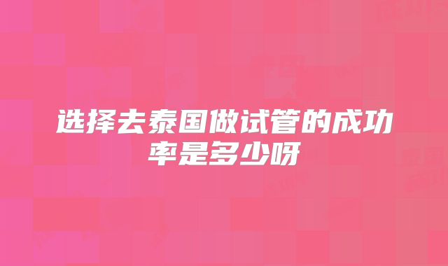 选择去泰国做试管的成功率是多少呀