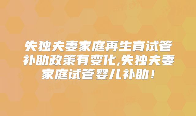 失独夫妻家庭再生育试管补助政策有变化,失独夫妻家庭试管婴儿补助!