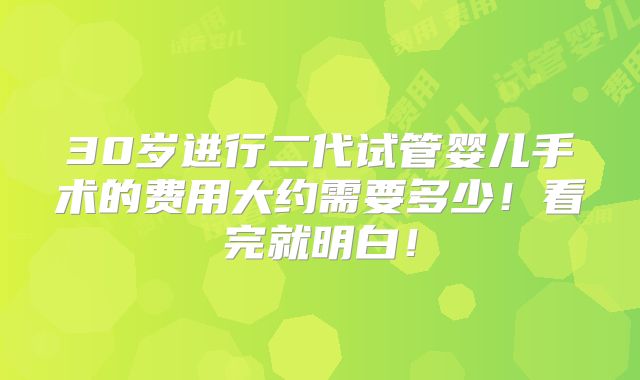 30岁进行二代试管婴儿手术的费用大约需要多少！看完就明白！