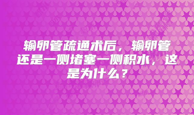 输卵管疏通术后，输卵管还是一侧堵塞一侧积水，这是为什么？