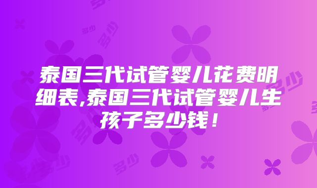 泰国三代试管婴儿花费明细表,泰国三代试管婴儿生孩子多少钱！